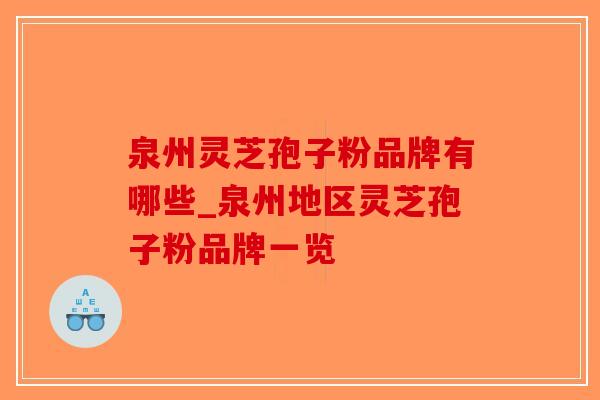 泉州灵芝孢子粉品牌有哪些_泉州地区灵芝孢子粉品牌一览-第1张图片-破壁灵芝孢子粉研究指南 泉州灵芝孢子粉品牌有哪些_泉州地区灵芝孢子粉品牌一览-第1张图片-破壁灵芝孢子粉研究指南