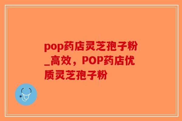 pop药店灵芝孢子粉_高效，POP药店优质灵芝孢子粉-第1张图片-破壁灵芝孢子粉研究指南