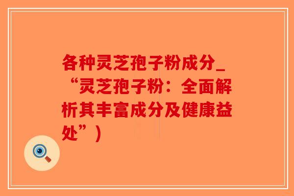 各种灵芝孢子粉成分_“灵芝孢子粉:全面解析其丰富成分及健康益处”)-第1张图片-破壁灵芝孢子粉研究指南 各种灵芝孢子粉成分_“灵芝孢子粉:全面解析其丰富成分及健康益处”)-第1张图片-破壁灵芝孢子粉研究指南