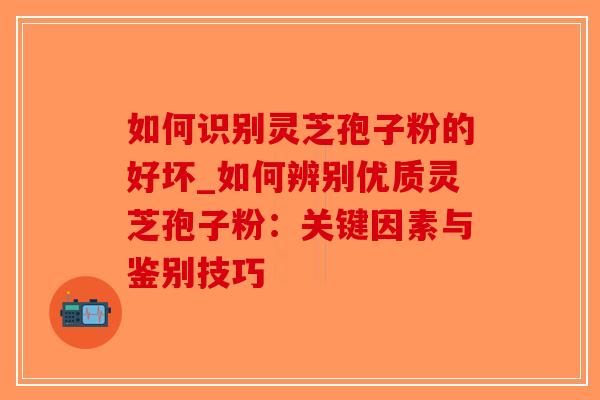 如何识别灵芝孢子粉的好坏_如何辨别优质灵芝孢子粉:关键因素与鉴别技巧-第1张图片-破壁灵芝孢子粉研究指南 如何识别灵芝孢子粉的好坏_如何辨别优质灵芝孢子粉:关键因素与鉴别技巧-第1张图片-破壁灵芝孢子粉研究指南