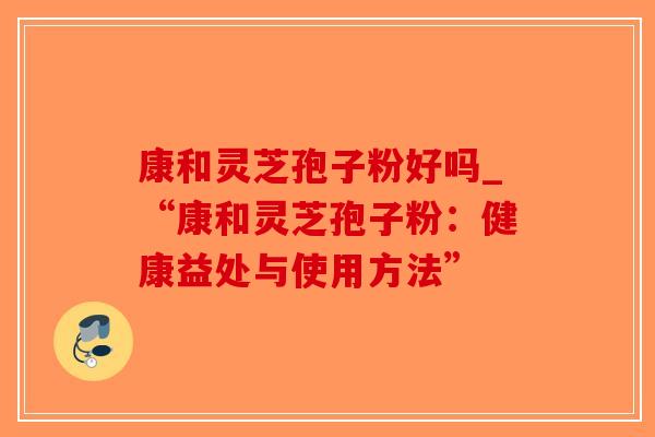 康和灵芝孢子粉好吗_“康和灵芝孢子粉:健康益处与使用方法”-第1张图片-破壁灵芝孢子粉研究指南 康和灵芝孢子粉好吗_“康和灵芝孢子粉:健康益处与使用方法”-第1张图片-破壁灵芝孢子粉研究指南