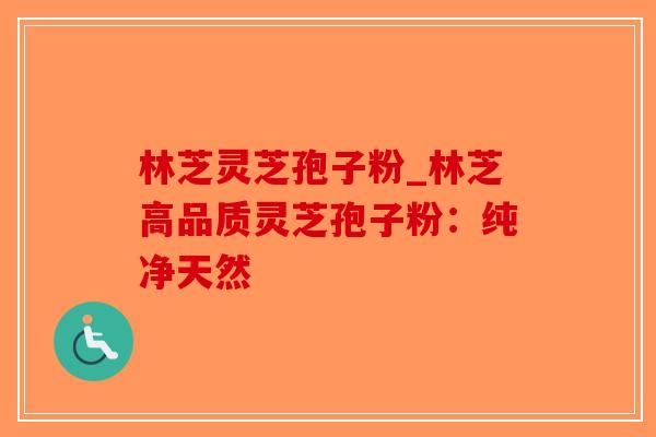 林芝灵芝孢子粉_林芝高品质灵芝孢子粉:纯净天然-第1张图片-破壁灵芝孢子粉研究指南 林芝灵芝孢子粉_林芝高品质灵芝孢子粉:纯净天然-第1张图片-破壁灵芝孢子粉研究指南