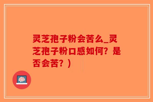 灵芝孢子粉会苦么_灵芝孢子粉口感如何？是否会苦？)-第1张图片-破壁灵芝孢子粉研究指南