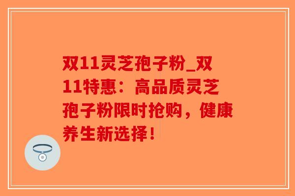 双11灵芝孢子粉_双11特惠:高品质灵芝孢子粉限时抢购,健康养生新选择!-第1张图片-破壁灵芝孢子粉研究指南 双11灵芝孢子粉_双11特惠:高品质灵芝孢子粉限时抢购,健康养生新选择!-第1张图片-破壁灵芝孢子粉研究指南