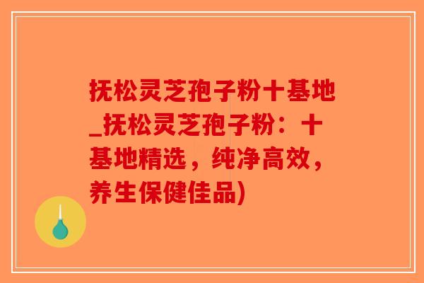 抚松灵芝孢子粉十基地_抚松灵芝孢子粉:十基地精选,纯净高效,养生保健佳品)-第1张图片-破壁灵芝孢子粉研究指南 抚松灵芝孢子粉十基地_抚松灵芝孢子粉:十基地精选,纯净高效,养生保健佳品)-第1张图片-破壁灵芝孢子粉研究指南