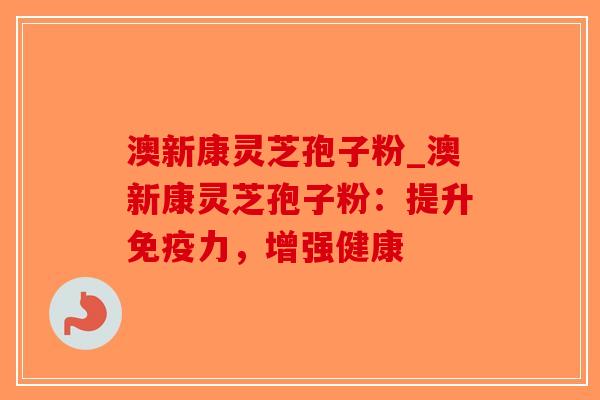 澳新康灵芝孢子粉_澳新康灵芝孢子粉:提升免疫力,增强健康-第1张图片-破壁灵芝孢子粉研究指南 澳新康灵芝孢子粉_澳新康灵芝孢子粉:提升免疫力,增强健康-第1张图片-破壁灵芝孢子粉研究指南