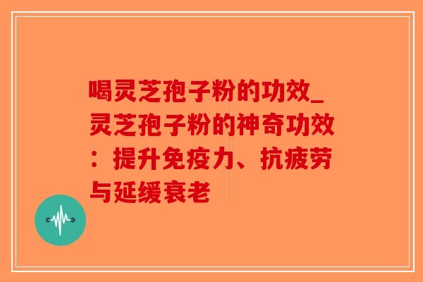 喝灵芝孢子粉的功效_灵芝孢子粉的神奇功效:提升免疫力、抗疲劳与延缓衰老-第1张图片-破壁灵芝孢子粉研究指南 喝灵芝孢子粉的功效_灵芝孢子粉的神奇功效:提升免疫力、抗疲劳与延缓衰老-第1张图片-破壁灵芝孢子粉研究指南