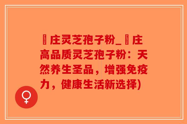 嵓庄灵芝孢子粉_嵓庄高品质灵芝孢子粉：天然养生圣品，增强免疫力，健康生活新选择)-第1张图片-破壁灵芝孢子粉研究指南
