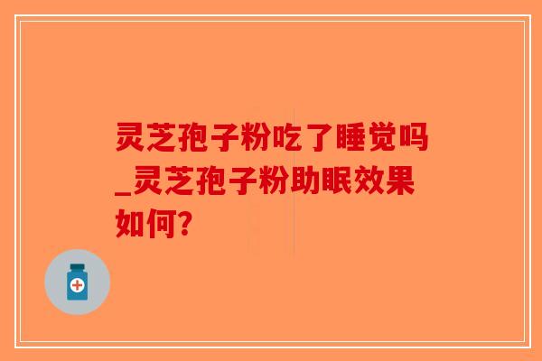 灵芝孢子粉吃了睡觉吗_灵芝孢子粉助眠效果如何?-第1张图片-破壁灵芝孢子粉研究指南 灵芝孢子粉吃了睡觉吗_灵芝孢子粉助眠效果如何?-第1张图片-破壁灵芝孢子粉研究指南