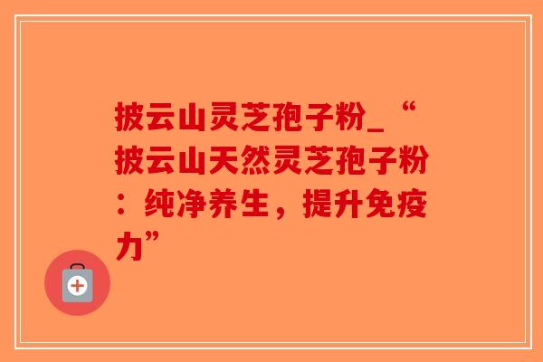 披云山灵芝孢子粉_“披云山天然灵芝孢子粉:纯净养生,提升免疫力”-第1张图片-破壁灵芝孢子粉研究指南 披云山灵芝孢子粉_“披云山天然灵芝孢子粉:纯净养生,提升免疫力”-第1张图片-破壁灵芝孢子粉研究指南