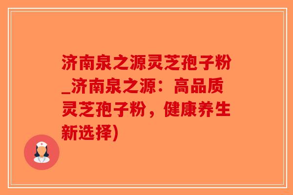 济南泉之源灵芝孢子粉_济南泉之源:高品质灵芝孢子粉,健康养生新选择)-第1张图片-破壁灵芝孢子粉研究指南 济南泉之源灵芝孢子粉_济南泉之源:高品质灵芝孢子粉,健康养生新选择)-第1张图片-破壁灵芝孢子粉研究指南