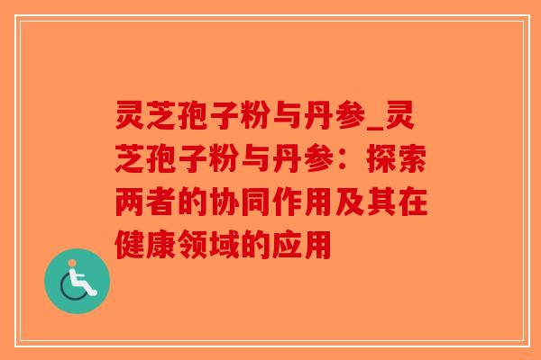 灵芝孢子粉与丹参_灵芝孢子粉与丹参：探索两者的协同作用及其在健康领域的应用-第1张图片-破壁灵芝孢子粉研究指南