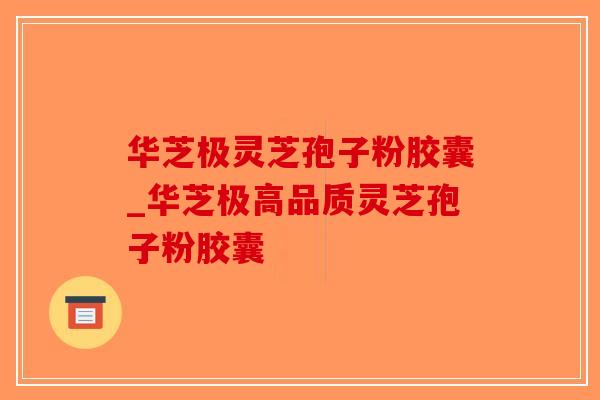 华芝极灵芝孢子粉胶囊_华芝极高品质灵芝孢子粉胶囊-第1张图片-破壁灵芝孢子粉研究指南