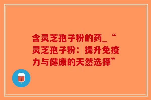 含灵芝孢子粉的药_“灵芝孢子粉：提升免疫力与健康的天然选择”-第1张图片-破壁灵芝孢子粉研究指南