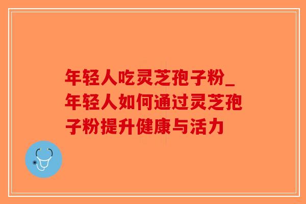 年轻人吃灵芝孢子粉_年轻人如何通过灵芝孢子粉提升健康与活力-第1张图片-破壁灵芝孢子粉研究指南