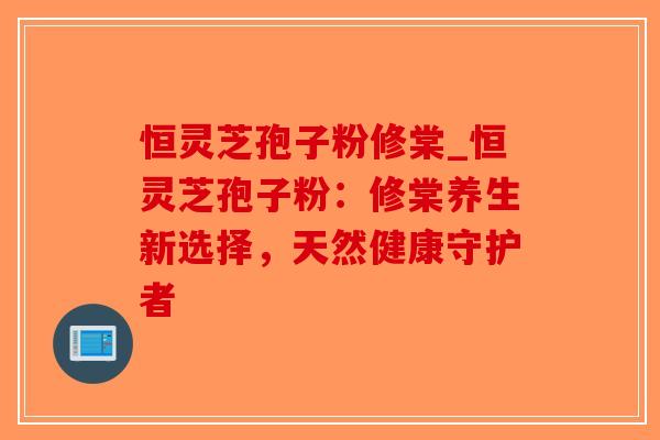 恒灵芝孢子粉修棠_恒灵芝孢子粉:修棠养生新选择,天然健康守护者-第1张图片-破壁灵芝孢子粉研究指南 恒灵芝孢子粉修棠_恒灵芝孢子粉:修棠养生新选择,天然健康守护者-第1张图片-破壁灵芝孢子粉研究指南