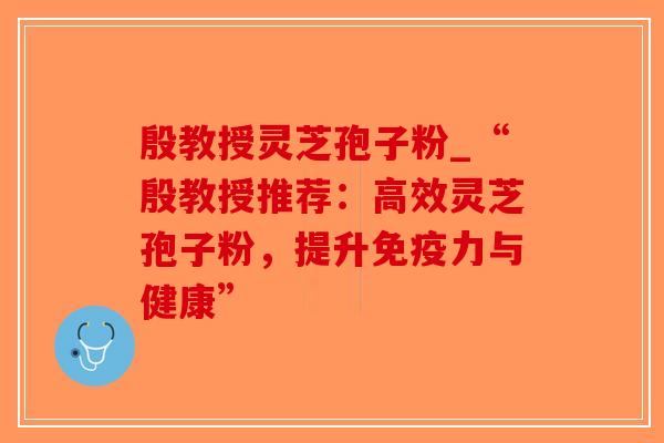 殷教授灵芝孢子粉_“殷教授推荐:高效灵芝孢子粉,提升免疫力与健康”-第1张图片-破壁灵芝孢子粉研究指南 殷教授灵芝孢子粉_“殷教授推荐:高效灵芝孢子粉,提升免疫力与健康”-第1张图片-破壁灵芝孢子粉研究指南