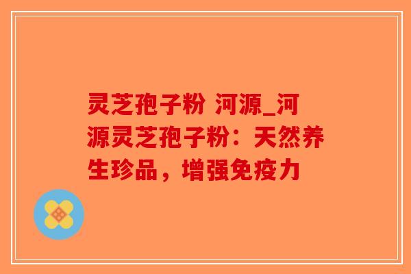 灵芝孢子粉 河源_河源灵芝孢子粉:天然养生珍品,增强免疫力-第1张图片-破壁灵芝孢子粉研究指南 灵芝孢子粉 河源_河源灵芝孢子粉:天然养生珍品,增强免疫力-第1张图片-破壁灵芝孢子粉研究指南
