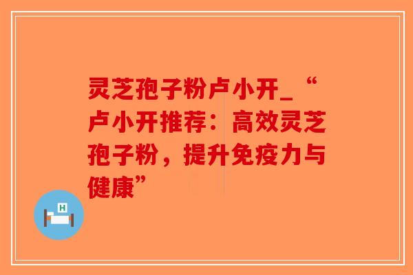 灵芝孢子粉卢小开_“卢小开推荐:高效灵芝孢子粉,提升免疫力与健康”-第1张图片-破壁灵芝孢子粉研究指南 灵芝孢子粉卢小开_“卢小开推荐:高效灵芝孢子粉,提升免疫力与健康”-第1张图片-破壁灵芝孢子粉研究指南