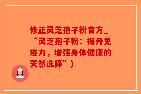 修正灵芝孢子粉官方_“灵芝孢子粉:提升免疫力,增强身体健康的天然选择”)-第1张图片-破壁灵芝孢子粉研究指南 修正灵芝孢子粉官方_“灵芝孢子粉:提升免疫力,增强身体健康的天然选择”)-第1张图片-破壁灵芝孢子粉研究指南