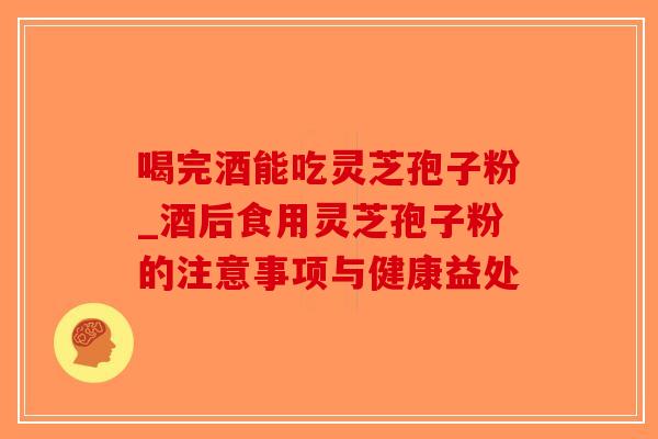喝完酒能吃灵芝孢子粉_酒后食用灵芝孢子粉的注意事项与健康益处-第1张图片-破壁灵芝孢子粉研究指南 喝完酒能吃灵芝孢子粉_酒后食用灵芝孢子粉的注意事项与健康益处-第1张图片-破壁灵芝孢子粉研究指南