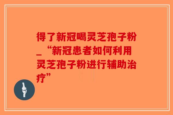 得了新冠喝灵芝孢子粉_“新冠患者如何利用灵芝孢子粉进行辅助治疗”-第1张图片-破壁灵芝孢子粉研究指南 得了新冠喝灵芝孢子粉_“新冠患者如何利用灵芝孢子粉进行辅助治疗”-第1张图片-破壁灵芝孢子粉研究指南