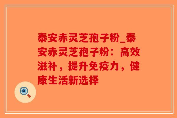 泰安赤灵芝孢子粉_泰安赤灵芝孢子粉:高效滋补,提升免疫力,健康生活新选择-第1张图片-破壁灵芝孢子粉研究指南 泰安赤灵芝孢子粉_泰安赤灵芝孢子粉:高效滋补,提升免疫力,健康生活新选择-第1张图片-破壁灵芝孢子粉研究指南