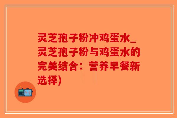 灵芝孢子粉冲鸡蛋水_灵芝孢子粉与鸡蛋水的完美结合:营养早餐新选择)-第1张图片-破壁灵芝孢子粉研究指南 灵芝孢子粉冲鸡蛋水_灵芝孢子粉与鸡蛋水的完美结合:营养早餐新选择)-第1张图片-破壁灵芝孢子粉研究指南