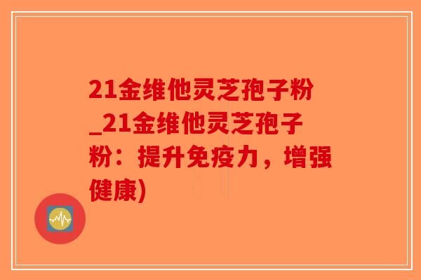 21金维他灵芝孢子粉_21金维他灵芝孢子粉:提升免疫力,增强健康)-第1张图片-破壁灵芝孢子粉研究指南 21金维他灵芝孢子粉_21金维他灵芝孢子粉:提升免疫力,增强健康)-第1张图片-破壁灵芝孢子粉研究指南