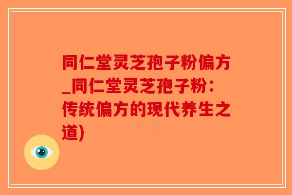 同仁堂灵芝孢子粉偏方_同仁堂灵芝孢子粉:传统偏方的现代养生之道)-第1张图片-破壁灵芝孢子粉研究指南 同仁堂灵芝孢子粉偏方_同仁堂灵芝孢子粉:传统偏方的现代养生之道)-第1张图片-破壁灵芝孢子粉研究指南