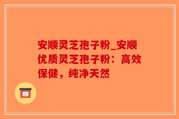 安顺灵芝孢子粉_安顺优质灵芝孢子粉:高效保健,纯净天然-第1张图片-破壁灵芝孢子粉研究指南 安顺灵芝孢子粉_安顺优质灵芝孢子粉:高效保健,纯净天然-第1张图片-破壁灵芝孢子粉研究指南