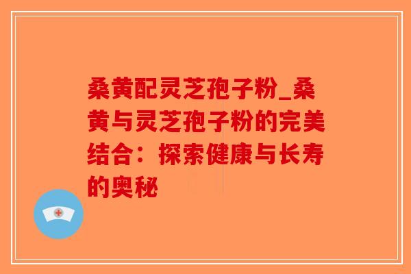 桑黄配灵芝孢子粉_桑黄与灵芝孢子粉的完美结合:探索健康与长寿的奥秘-第1张图片-破壁灵芝孢子粉研究指南 桑黄配灵芝孢子粉_桑黄与灵芝孢子粉的完美结合:探索健康与长寿的奥秘-第1张图片-破壁灵芝孢子粉研究指南
