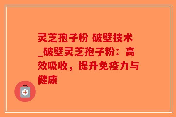 灵芝孢子粉 破壁技术_破壁灵芝孢子粉:高效吸收,提升免疫力与健康-第1张图片-破壁灵芝孢子粉研究指南 灵芝孢子粉 破壁技术_破壁灵芝孢子粉:高效吸收,提升免疫力与健康-第1张图片-破壁灵芝孢子粉研究指南