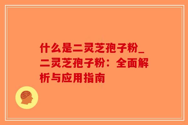 什么是二灵芝孢子粉_二灵芝孢子粉:全面解析与应用指南-第1张图片-破壁灵芝孢子粉研究指南 什么是二灵芝孢子粉_二灵芝孢子粉:全面解析与应用指南-第1张图片-破壁灵芝孢子粉研究指南