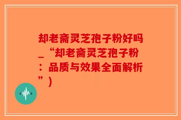 却老斋灵芝孢子粉好吗_“却老斋灵芝孢子粉:品质与效果全面解析”)-第1张图片-破壁灵芝孢子粉研究指南 却老斋灵芝孢子粉好吗_“却老斋灵芝孢子粉:品质与效果全面解析”)-第1张图片-破壁灵芝孢子粉研究指南