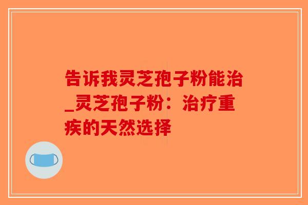 告诉我灵芝孢子粉能治_灵芝孢子粉:治疗重疾的天然选择-第1张图片-破壁灵芝孢子粉研究指南 告诉我灵芝孢子粉能治_灵芝孢子粉:治疗重疾的天然选择-第1张图片-破壁灵芝孢子粉研究指南