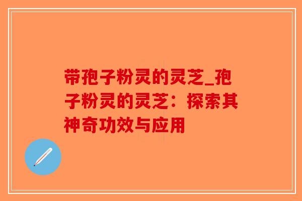 带孢子粉灵的灵芝_孢子粉灵的灵芝:探索其神奇功效与应用-第1张图片-破壁灵芝孢子粉研究指南 带孢子粉灵的灵芝_孢子粉灵的灵芝:探索其神奇功效与应用-第1张图片-破壁灵芝孢子粉研究指南