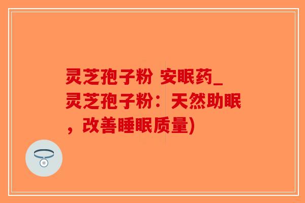 灵芝孢子粉 安眠药_灵芝孢子粉:天然助眠,改善睡眠质量)-第1张图片-破壁灵芝孢子粉研究指南 灵芝孢子粉 安眠药_灵芝孢子粉:天然助眠,改善睡眠质量)-第1张图片-破壁灵芝孢子粉研究指南