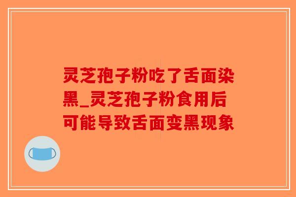灵芝孢子粉吃了舌面染黑_灵芝孢子粉食用后可能导致舌面变黑现象-第1张图片-破壁灵芝孢子粉研究指南 灵芝孢子粉吃了舌面染黑_灵芝孢子粉食用后可能导致舌面变黑现象-第1张图片-破壁灵芝孢子粉研究指南
