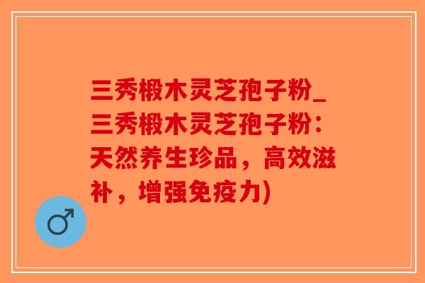 三秀椴木灵芝孢子粉_三秀椴木灵芝孢子粉:天然养生珍品,高效滋补,增强免疫力)-第1张图片-破壁灵芝孢子粉研究指南 三秀椴木灵芝孢子粉_三秀椴木灵芝孢子粉:天然养生珍品,高效滋补,增强免疫力)-第1张图片-破壁灵芝孢子粉研究指南