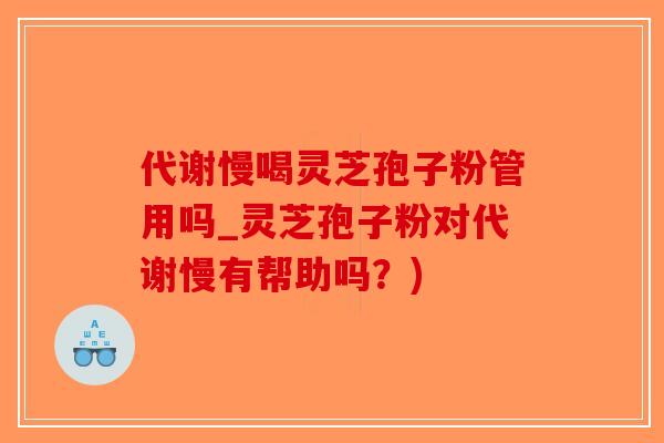 代谢慢喝灵芝孢子粉管用吗_灵芝孢子粉对代谢慢有帮助吗？)-第1张图片-破壁灵芝孢子粉研究指南