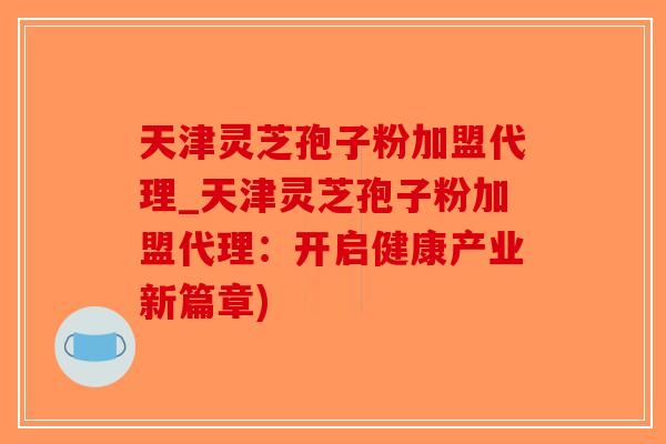 天津灵芝孢子粉加盟代理_天津灵芝孢子粉加盟代理:开启健康产业新篇章)-第1张图片-破壁灵芝孢子粉研究指南 天津灵芝孢子粉加盟代理_天津灵芝孢子粉加盟代理:开启健康产业新篇章)-第1张图片-破壁灵芝孢子粉研究指南