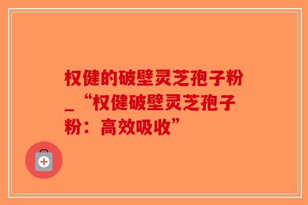 权健的破壁灵芝孢子粉_“权健破壁灵芝孢子粉:高效吸收”-第1张图片-破壁灵芝孢子粉研究指南 权健的破壁灵芝孢子粉_“权健破壁灵芝孢子粉:高效吸收”-第1张图片-破壁灵芝孢子粉研究指南