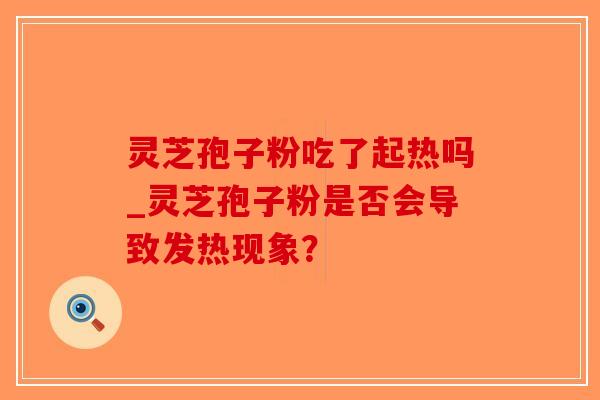 灵芝孢子粉吃了起热吗_灵芝孢子粉是否会导致发热现象?-第1张图片-破壁灵芝孢子粉研究指南 灵芝孢子粉吃了起热吗_灵芝孢子粉是否会导致发热现象?-第1张图片-破壁灵芝孢子粉研究指南