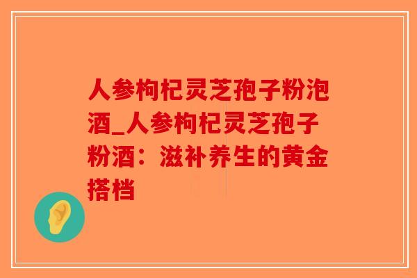 人参枸杞灵芝孢子粉泡酒_人参枸杞灵芝孢子粉酒:滋补养生的黄金搭档-第1张图片-破壁灵芝孢子粉研究指南 人参枸杞灵芝孢子粉泡酒_人参枸杞灵芝孢子粉酒:滋补养生的黄金搭档-第1张图片-破壁灵芝孢子粉研究指南
