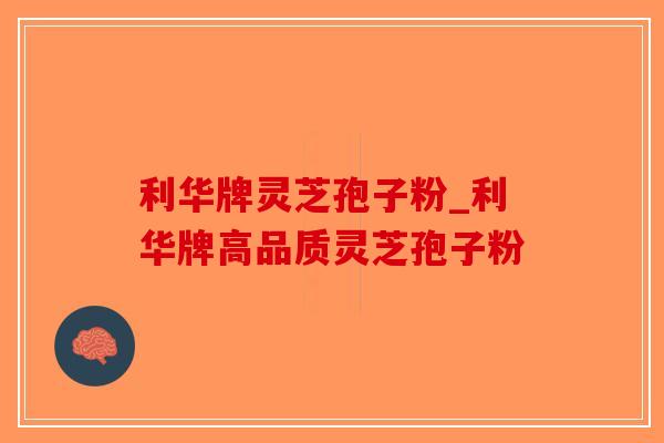 利华牌灵芝孢子粉_利华牌高品质灵芝孢子粉-第1张图片-破壁灵芝孢子粉研究指南 利华牌灵芝孢子粉_利华牌高品质灵芝孢子粉-第1张图片-破壁灵芝孢子粉研究指南
