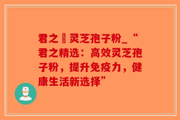 君之來灵芝孢子粉_“君之精选:高效灵芝孢子粉,提升免疫力,健康生活新选择”-第1张图片-破壁灵芝孢子粉研究指南 君之來灵芝孢子粉_“君之精选:高效灵芝孢子粉,提升免疫力,健康生活新选择”-第1张图片-破壁灵芝孢子粉研究指南