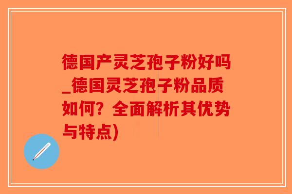 德国产灵芝孢子粉好吗_德国灵芝孢子粉品质如何？全面解析其优势与特点)-第1张图片-破壁灵芝孢子粉研究指南