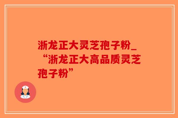 浙龙正大灵芝孢子粉_“浙龙正大高品质灵芝孢子粉”-第1张图片-破壁灵芝孢子粉研究指南 浙龙正大灵芝孢子粉_“浙龙正大高品质灵芝孢子粉”-第1张图片-破壁灵芝孢子粉研究指南