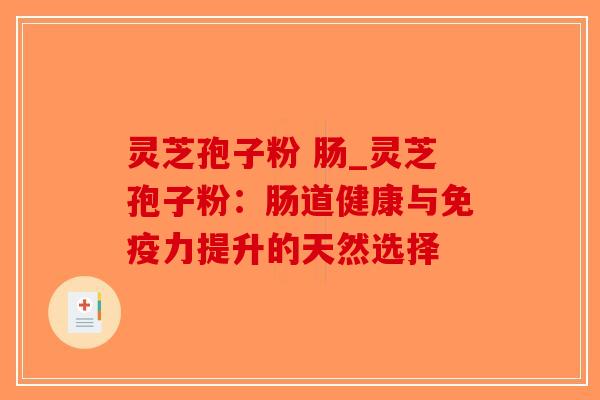 灵芝孢子粉 肠_灵芝孢子粉:肠道健康与免疫力提升的天然选择-第1张图片-破壁灵芝孢子粉研究指南 灵芝孢子粉 肠_灵芝孢子粉:肠道健康与免疫力提升的天然选择-第1张图片-破壁灵芝孢子粉研究指南